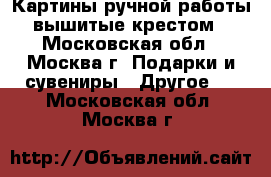 Картины ручной работы, вышитые крестом. - Московская обл., Москва г. Подарки и сувениры » Другое   . Московская обл.,Москва г.